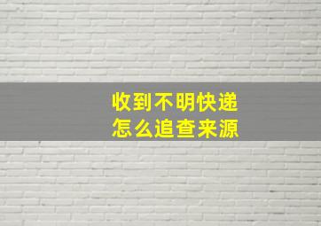 收到不明快递 怎么追查来源